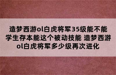 造梦西游ol白虎将军35级能不能学生存本能这个被动技能 造梦西游ol白虎将军多少级再次进化